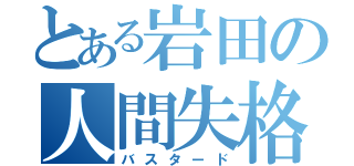 とある岩田の人間失格（バスタード）