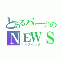 とあるパーナのＮＥＷＳ愛（フルスイング）