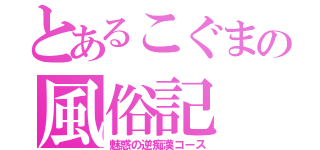 とあるこぐまの風俗記（魅惑の逆痴漢コース）