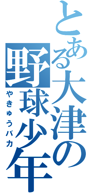 とある大津の野球少年（やきゅうバカ）