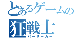 とあるゲームの狂戦士（バーサーカー）