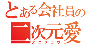 とある会社員の二次元愛（アニメラヴ）