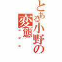 とある小野の変態（ｗｗｗ）