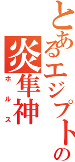 とあるエジプトの炎隼神（ホルス）