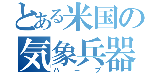 とある米国の気象兵器（ハープ）