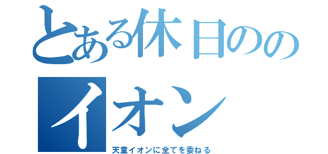 とある休日ののイオン（天童イオンに全てを委ねる）