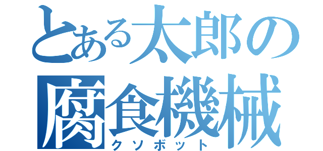 とある太郎の腐食機械（クソボット）