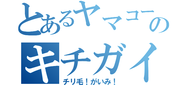 とあるヤマコーのキチガイ（チリ毛！がいみ！）