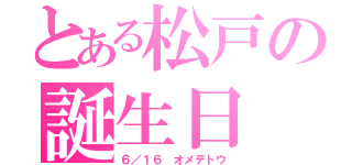 とある松戸の誕生日（６／１６ オメデトウ）