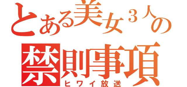 とある美女３人の禁則事項（ヒワイ放送）