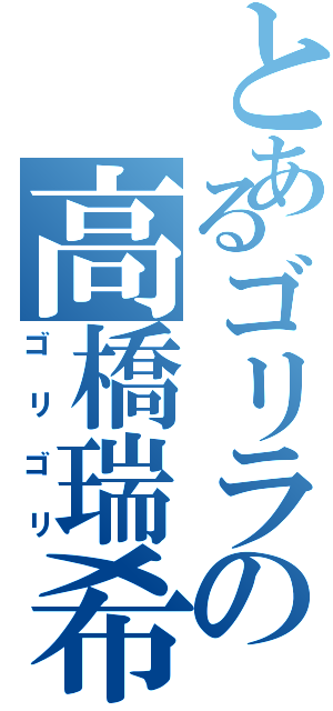 とあるゴリラの高橋瑞希（ゴリゴリ）