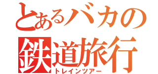 とあるバカの鉄道旅行（トレインツアー）