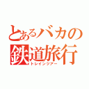 とあるバカの鉄道旅行（トレインツアー）