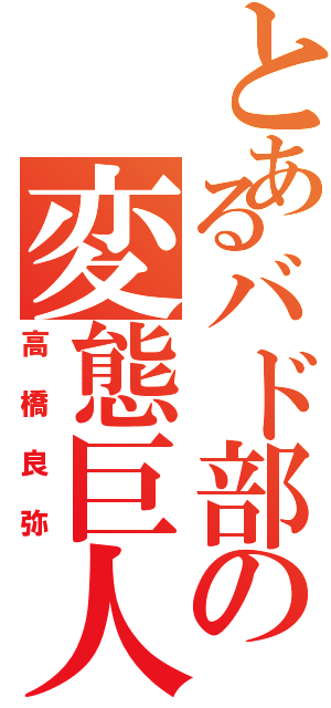 とあるバド部の変態巨人（高橋良弥）