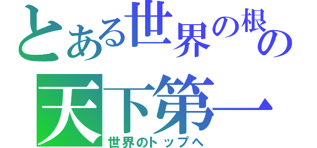 とある世界の根の天下第一（世界のトップへ）