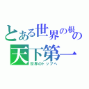 とある世界の根の天下第一（世界のトップへ）