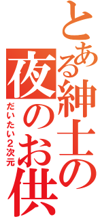 とある紳士の夜のお供（だいたい２次元）