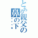 とある親父の鼻の下（スケベ魂）