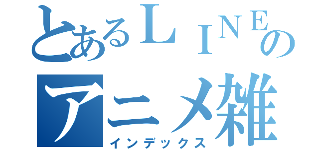 とあるＬＩＮＥのアニメ雑談（インデックス）