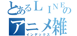 とあるＬＩＮＥのアニメ雑談（インデックス）