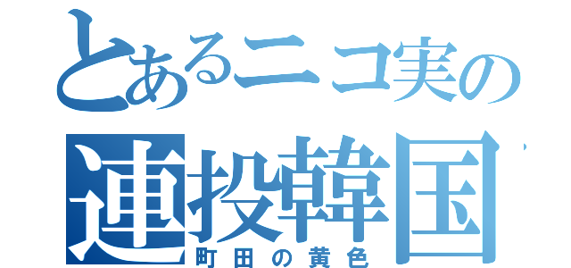 とあるニコ実の連投韓国（町田の黄色）