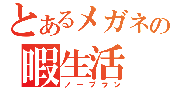 とあるメガネの暇生活（ノープラン）