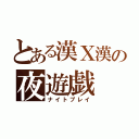 とある漢Ｘ漢の夜遊戯（ナイトプレイ）