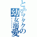 とあるヲタクの幼女溺愛（ロリータコンプレックス）