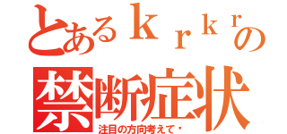 とあるｋｒｋｒの禁断症状（注目の方向考えて♡）