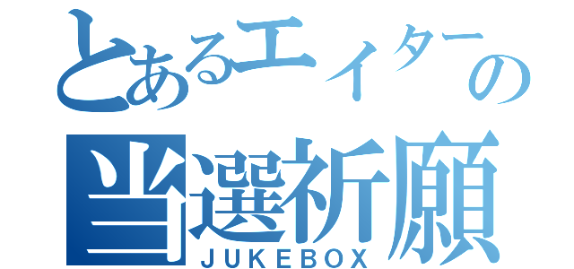 とあるエイターの当選祈願（ＪＵＫＥＢＯＸ）