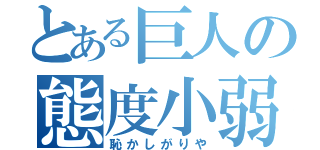 とある巨人の態度小弱（恥かしがりや）