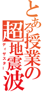 とある授業の超地震波（ディザスター）