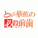 とある華蕉の必殺前歯（（出すぎ））