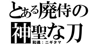 とある廃侍の神聖な刀（和魂：ニギタマ）