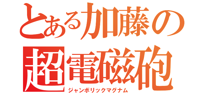 とある加藤の超電磁砲（ジャンボリックマグナム）