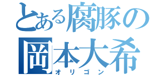 とある腐豚の岡本大希（オリゴン）