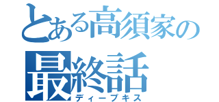 とある高須家の最終話（ディープキス）