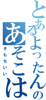 とあるよったんのあそこは（きもちいい）