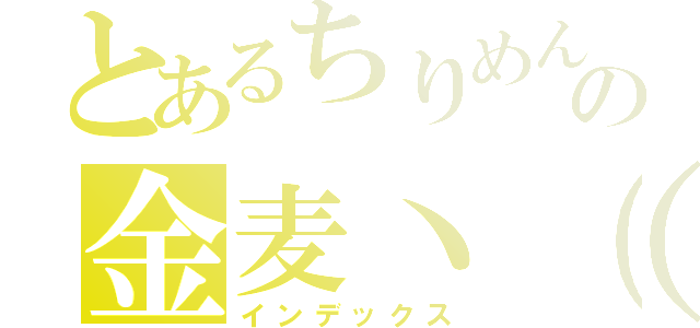 とあるちりめんの金麦ヽ（´ω｀）ノ（インデックス）