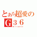 とある超愛のＧ３６（Ａｌｌｉｇａｔｏｒ）