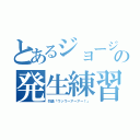 とあるジョージの発生練習（勿論「ウッウーアーアー！」）