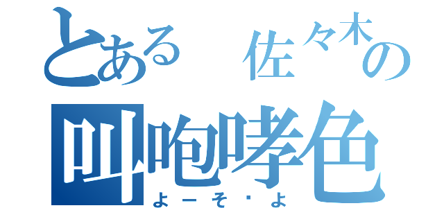 とある 佐々木の叫咆哮色（よーそ〜よ）