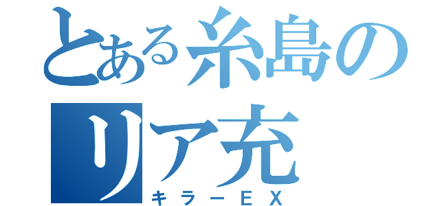 とある糸島のリア充（キラーＥＸ）