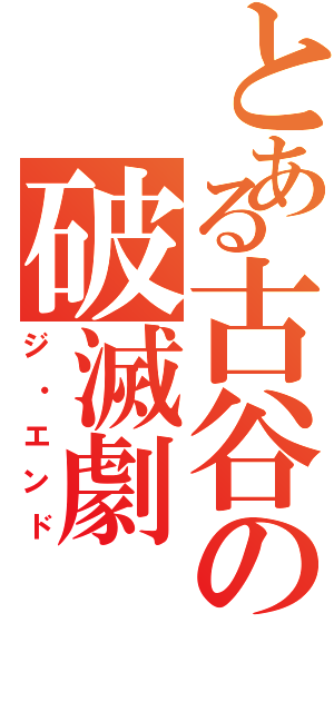 とある古谷の破滅劇Ⅱ（ジ・エンド）