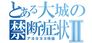 とある大城の禁断症状Ⅱ（アヨヨヨヨ体操）