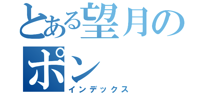 とある望月のポン（インデックス）