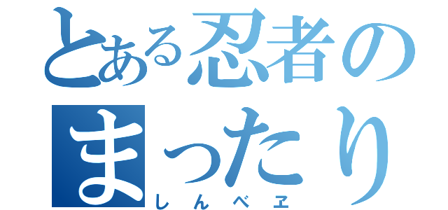 とある忍者のまったりや（しんべヱ）