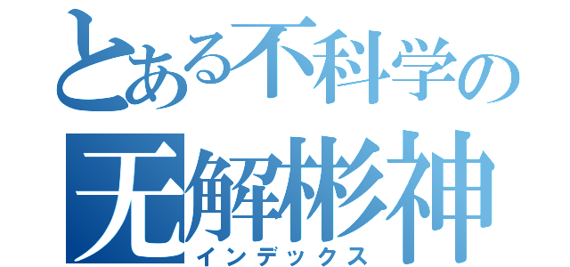 とある不科学の无解彬神（インデックス）