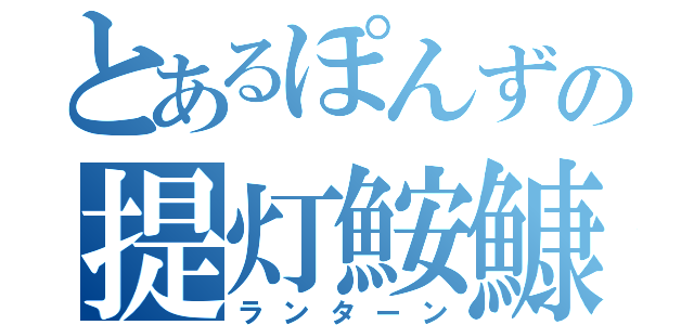 とあるぽんずの提灯鮟鱇（ランターン）