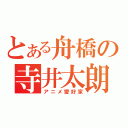 とある舟橋の寺井太朗（アニメ愛好家）